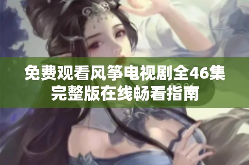免费观看风筝电视剧全46集完整版在线畅看指南