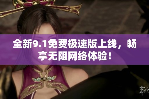 全新9.1免费极速版上线，畅享无阻网络体验！