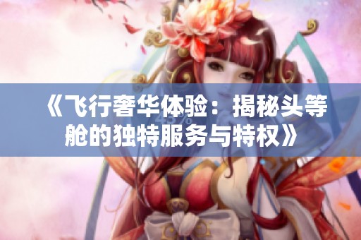 《飞行奢华体验：揭秘头等舱的独特服务与特权》