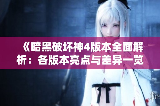 《暗黑破坏神4版本全面解析：各版本亮点与差异一览》