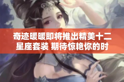 奇迹暖暖即将推出精美十二星座套装 期待惊艳你的时尚体验