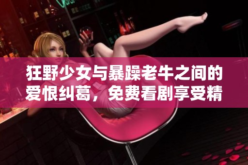 狂野少女与暴躁老牛之间的爱恨纠葛，免费看剧享受精彩剧情
