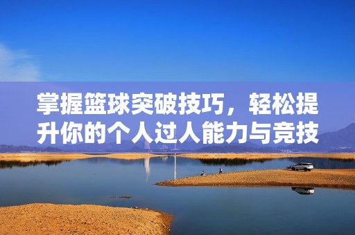 掌握篮球突破技巧，轻松提升你的个人过人能力与竞技水平！