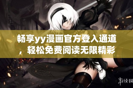 畅享yy漫画官方登入通道，轻松免费阅读无限精彩