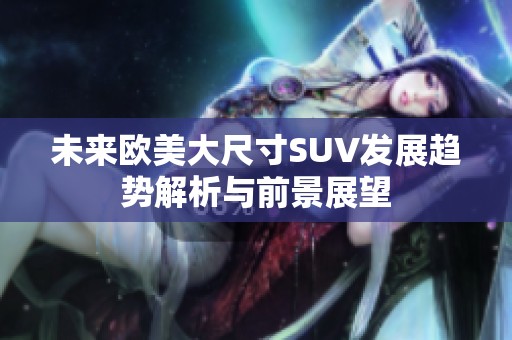 未来欧美大尺寸SUV发展趋势解析与前景展望