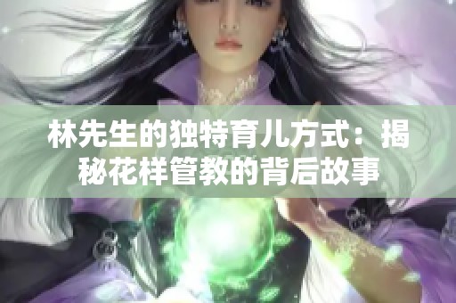 林先生的独特育儿方式：揭秘花样管教的背后故事