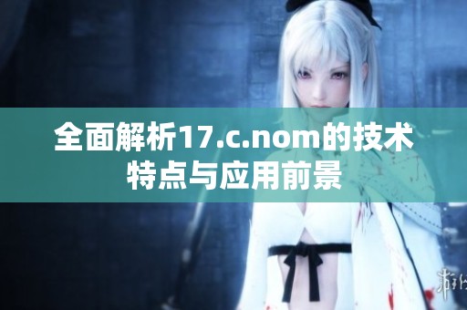 全面解析17.c.nom的技术特点与应用前景