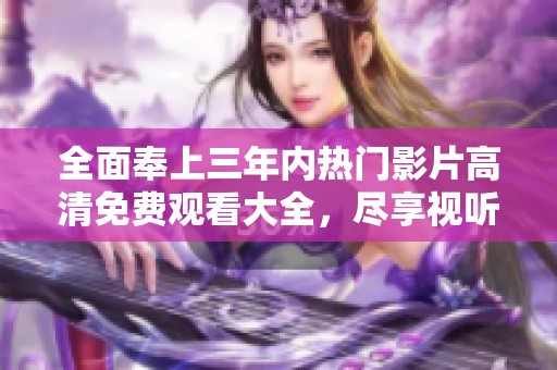 全面奉上三年内热门影片高清免费观看大全，尽享视听盛宴