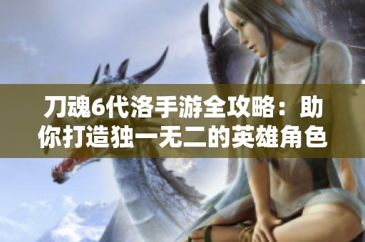 刀魂6代洛手游全攻略：助你打造独一无二的英雄角色