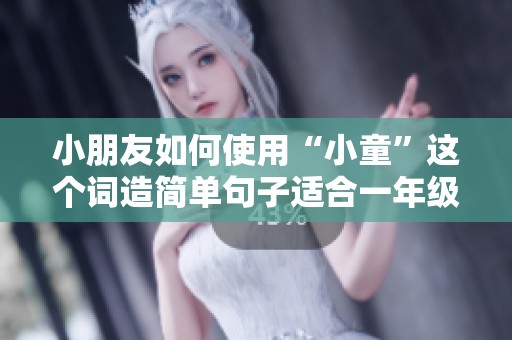 小朋友如何使用“小童”这个词造简单句子适合一年级到三年级学生