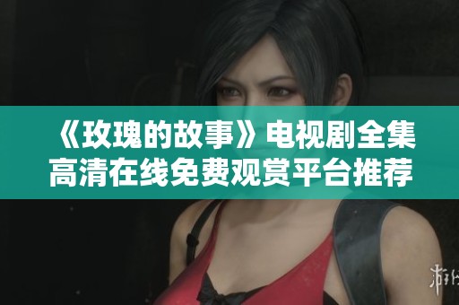 《玫瑰的故事》电视剧全集高清在线免费观赏平台推荐