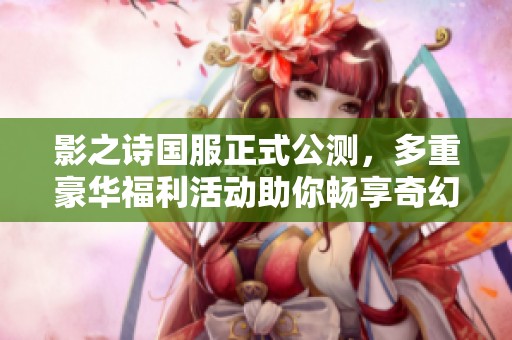 影之诗国服正式公测，多重豪华福利活动助你畅享奇幻冒险世界