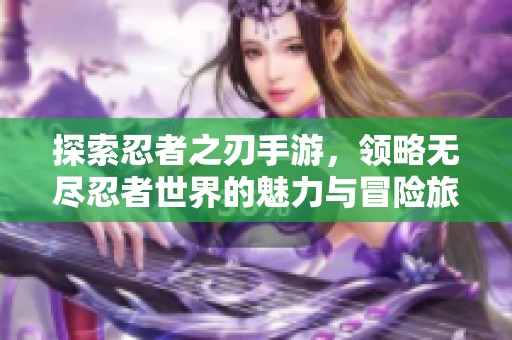 探索忍者之刃手游，领略无尽忍者世界的魅力与冒险旅程