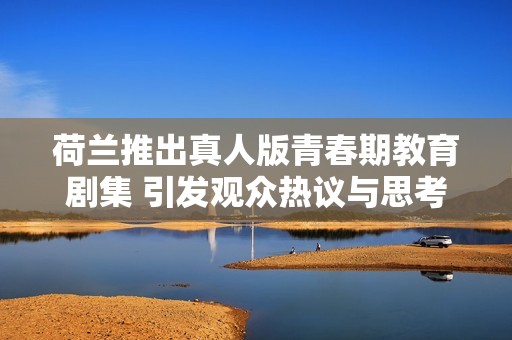荷兰推出真人版青春期教育剧集 引发观众热议与思考