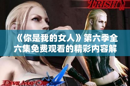 《你是我的女人》第六季全六集免费观看的精彩内容解析