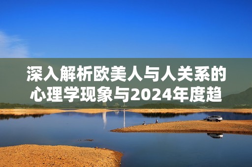 深入解析欧美人与人关系的心理学现象与2024年度趋势