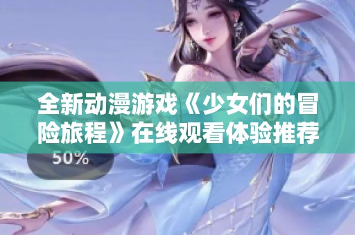 全新动漫游戏《少女们的冒险旅程》在线观看体验推荐