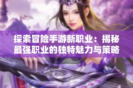 探索冒险手游新职业：揭秘最强职业的独特魅力与策略