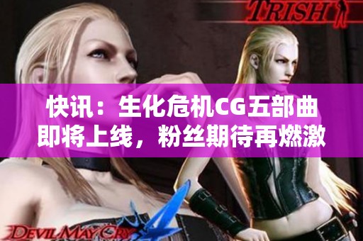 快讯：生化危机CG五部曲即将上线，粉丝期待再燃激情