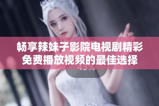 畅享辣妹子影院电视剧精彩免费播放视频的最佳选择