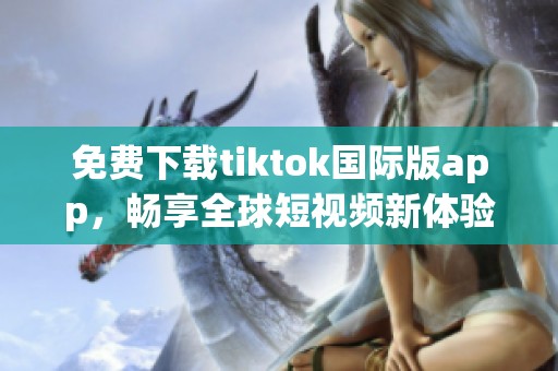 免费下载tiktok国际版app，畅享全球短视频新体验
