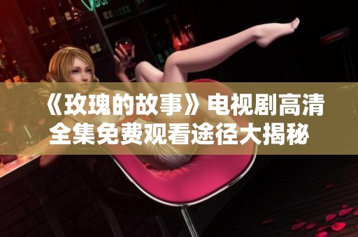 《玫瑰的故事》电视剧高清全集免费观看途径大揭秘