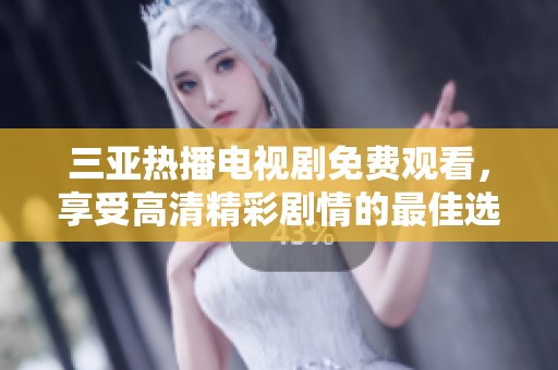 三亚热播电视剧免费观看，享受高清精彩剧情的最佳选择