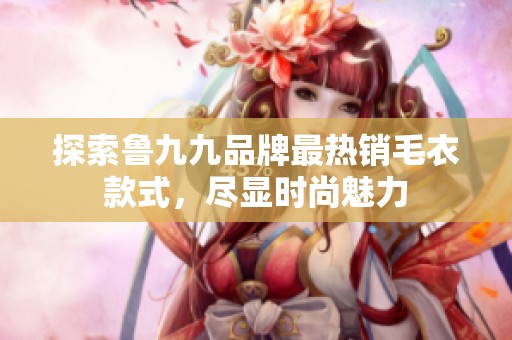探索鲁九九品牌最热销毛衣款式，尽显时尚魅力