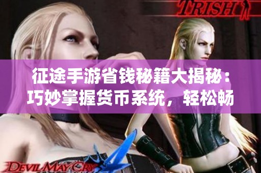 征途手游省钱秘籍大揭秘：巧妙掌握货币系统，轻松畅玩无负担
