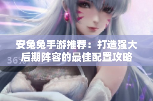 安兔兔手游推荐：打造强大后期阵容的最佳配置攻略
