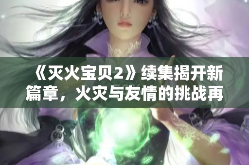 《灭火宝贝2》续集揭开新篇章，火灾与友情的挑战再度来袭