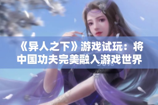 《异人之下》游戏试玩：将中国功夫完美融入游戏世界探秘