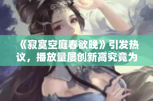 《寂寞空庭春欲晚》引发热议，播放量屡创新高究竟为何