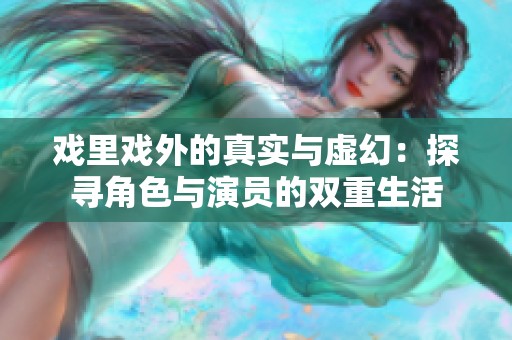戏里戏外的真实与虚幻：探寻角色与演员的双重生活