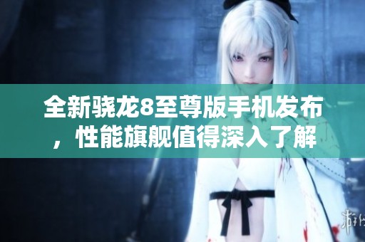 全新骁龙8至尊版手机发布，性能旗舰值得深入了解
