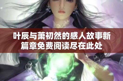 叶辰与萧初然的感人故事新篇章免费阅读尽在此处
