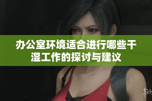 办公室环境适合进行哪些干湿工作的探讨与建议