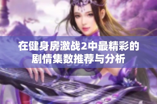 在健身房激战2中最精彩的剧情集数推荐与分析