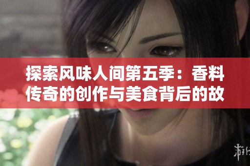 探索风味人间第五季：香料传奇的创作与美食背后的故事