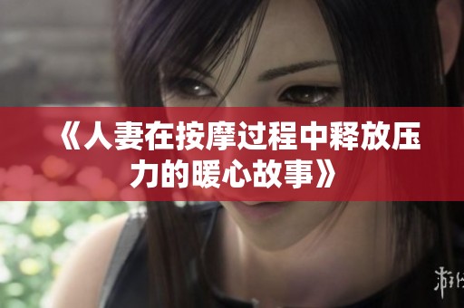 《人妻在按摩过程中释放压力的暖心故事》