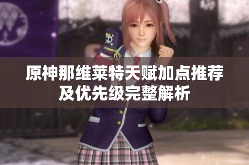 原神那维莱特天赋加点推荐及优先级完整解析