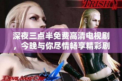 深夜三点半免费高清电视剧，今晚与你尽情畅享精彩剧情