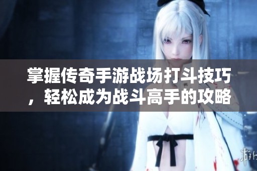 掌握传奇手游战场打斗技巧，轻松成为战斗高手的攻略分享