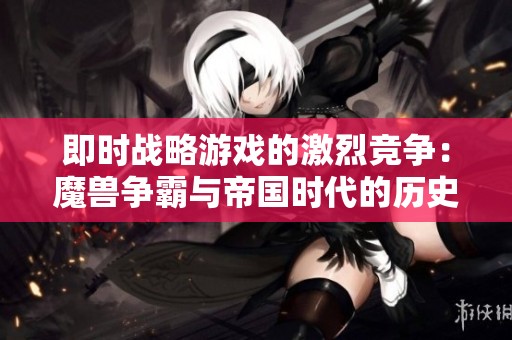 即时战略游戏的激烈竞争：魔兽争霸与帝国时代的历史分析