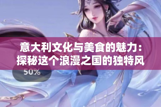 意大利文化与美食的魅力：探秘这个浪漫之国的独特风情