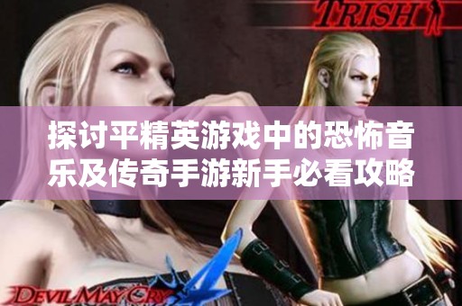探讨平精英游戏中的恐怖音乐及传奇手游新手必看攻略
