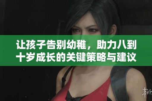 让孩子告别幼稚，助力八到十岁成长的关键策略与建议