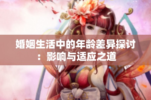 婚姻生活中的年龄差异探讨：影响与适应之道