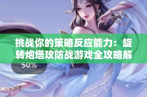 挑战你的策略反应能力：旋转炮塔攻防战游戏全攻略解析