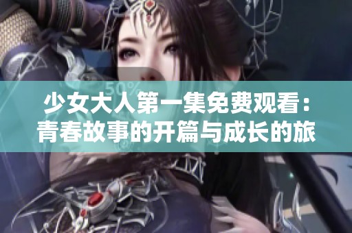 少女大人第一集免费观看：青春故事的开篇与成长的旅程